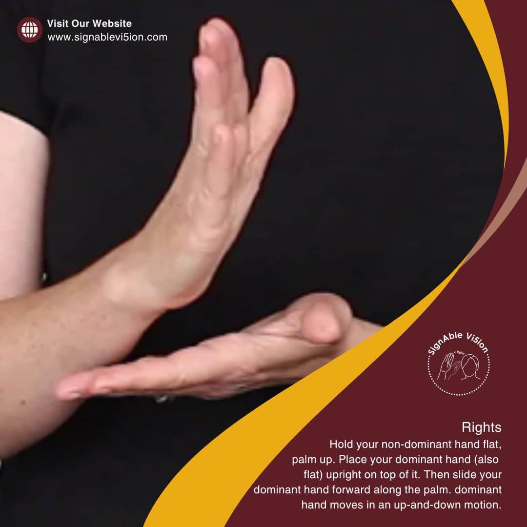 Image of person signing Rights Hold your non-dominant hand flat, palm up. Place your dominant hand (also flat) upright on top of it. Then slide your dominant hand forward along the palm. dominant hand moves in an up-and-down motion.