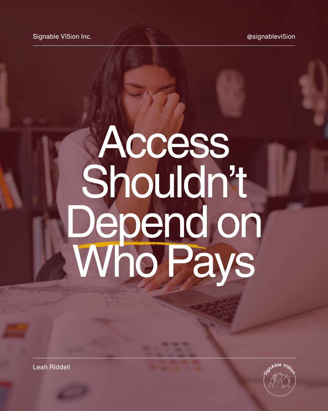 A person sitting at a desk looking overwhelmed, with papers and a laptop in front of them. Text reads: “Access Shouldn’t Depend on Who Pays.” SignAble Vi5ion branding and Leah Riddell’s name appear on the image.