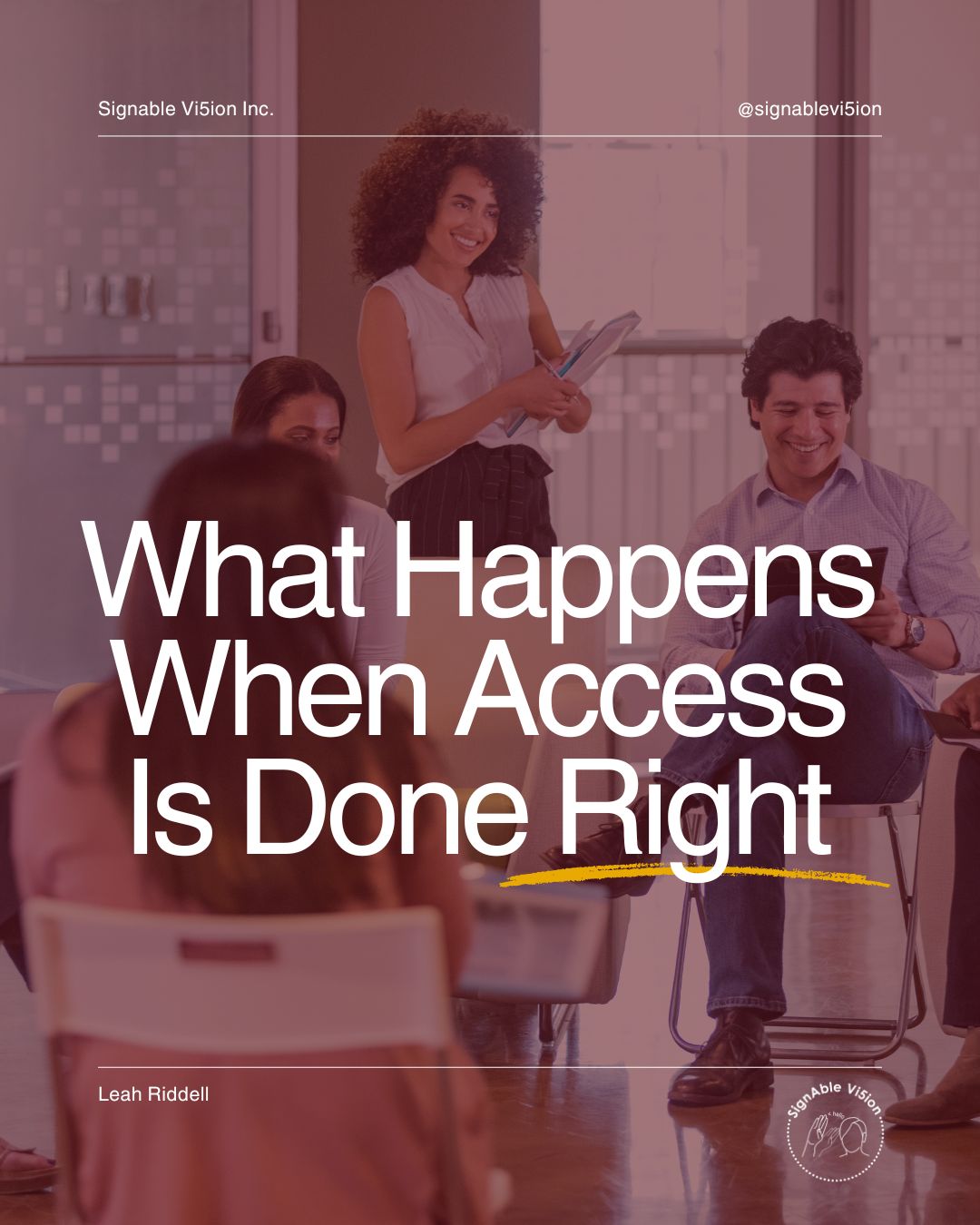 A group seated in a workshop, smiling and engaged as one person stands and leads the discussion. Text reads: “What Happens When Access Is Done Right.” SignAble Vi5ion branding and Leah Riddell’s name appear on the image.