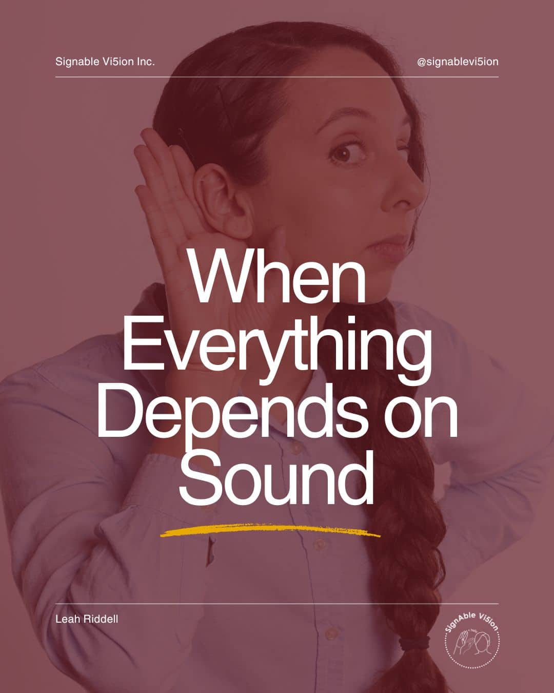 A close-up image of a person holding their hand near their ear, to listen carefully. Text reads: “When Everything Depends on Sound.” SignAble Vi5ion branding and Leah Riddell’s name appear on the image.