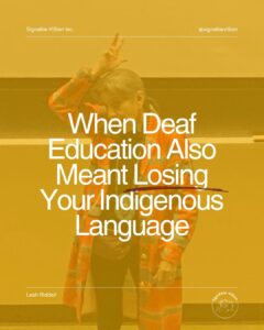 A woman wearing a colourful patterned shirt stands at the front of a room, signing in Oneida Sign Language. A warm orange overlay covers the image. Large white text reads, “When Deaf Education Also Meant Losing Your Indigenous Language,” with an underline for emphasis. SignAble Vi5ion Inc. branding appears at the top, with Leah Riddell’s name and logo at the bottom.