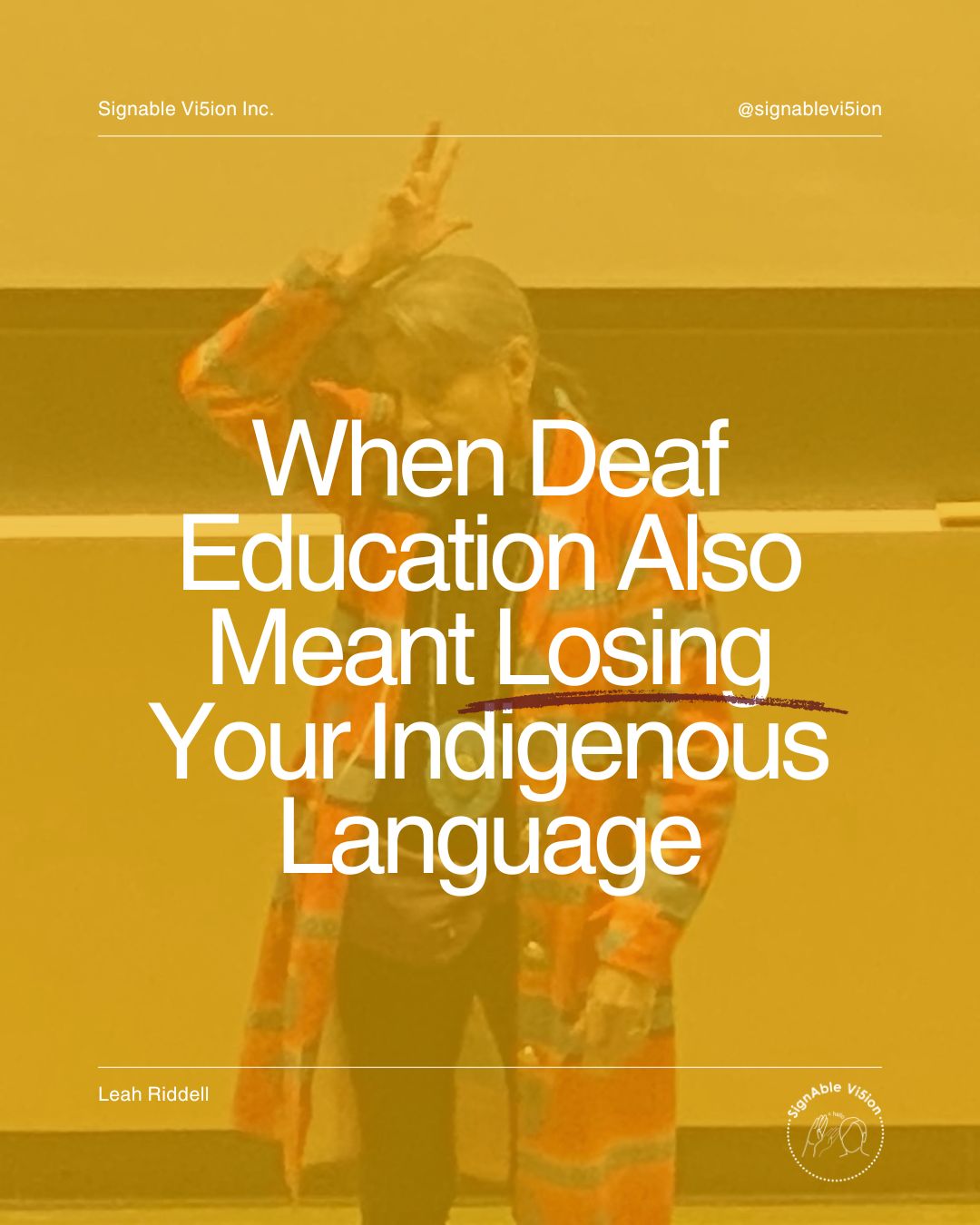 A woman wearing a colourful patterned shirt stands at the front of a room, signing in Oneida Sign Language. A warm orange overlay covers the image. Large white text reads, “When Deaf Education Also Meant Losing Your Indigenous Language,” with an underline for emphasis. SignAble Vi5ion Inc. branding appears at the top, with Leah Riddell’s name and logo at the bottom.