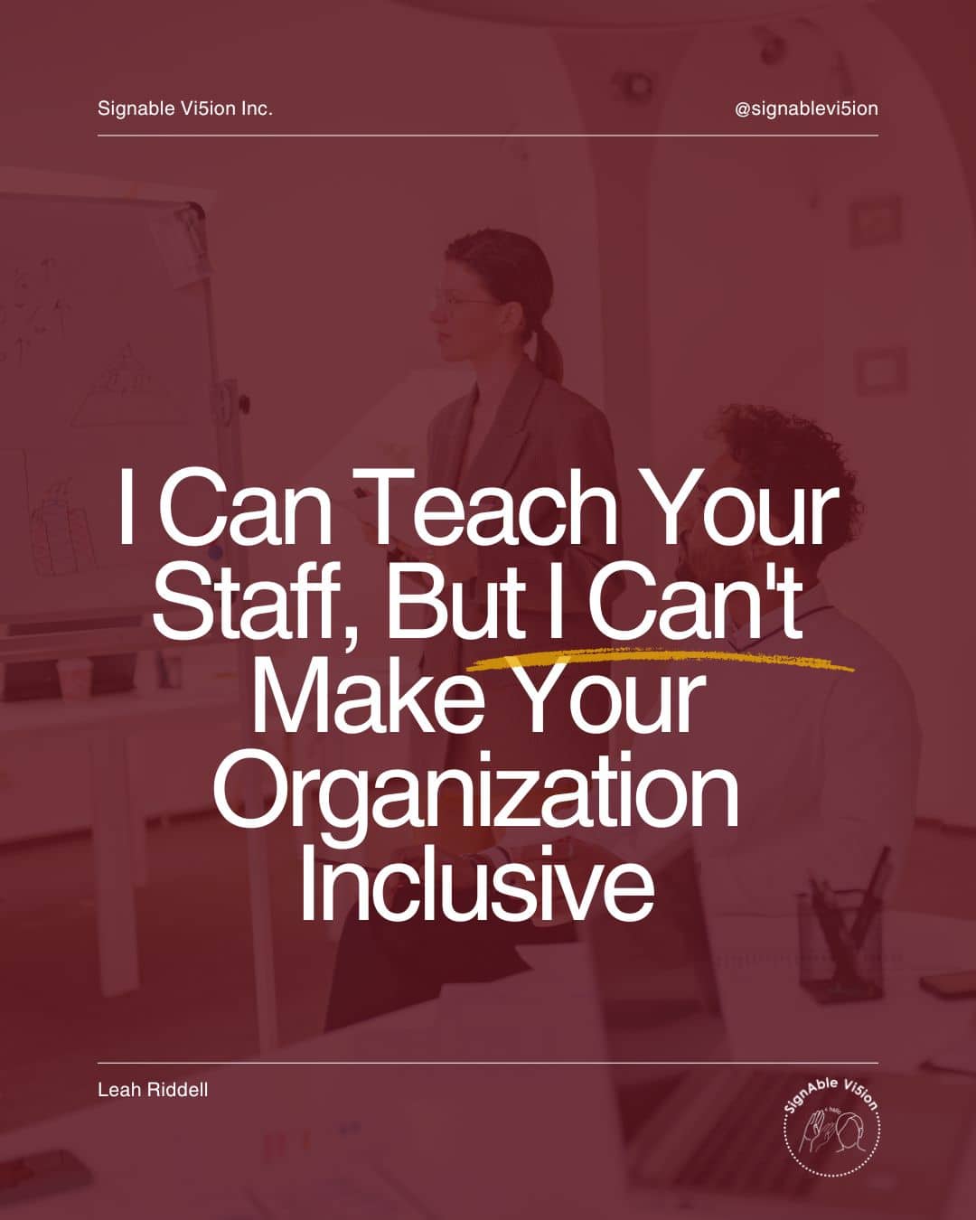 A burgundy-tinted graphic shows a woman presenting to colleagues in an office. Large white text reads, “I Can Teach Your Staff, But I Can't Make Your Organization Inclusive,” with a yellow underline. SignAble Vi5ion branding appears at the top and bottom.