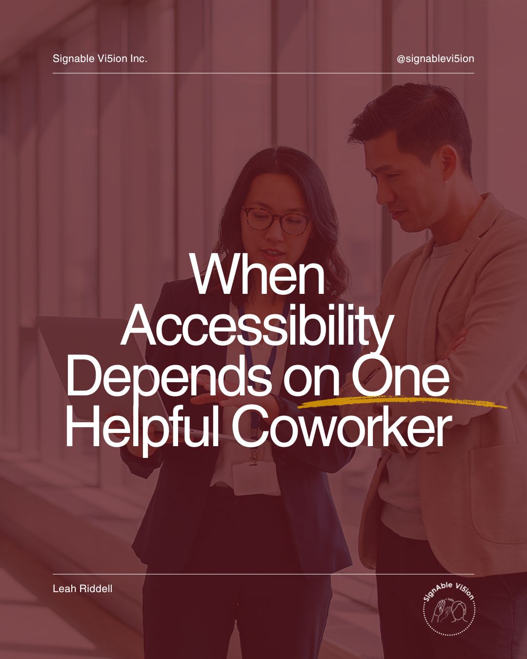 Two professionals stand together looking at a laptop, with one appearing to explain something to the other. A burgundy overlay covers the image. Large white text reads, “When Accessibility Depends on One Helpful Coworker,” with a yellow underline emphasizing “One.” SignAble Vi5ion Inc. branding appears at the top, with Leah Riddell’s name and the company logo at the bottom.